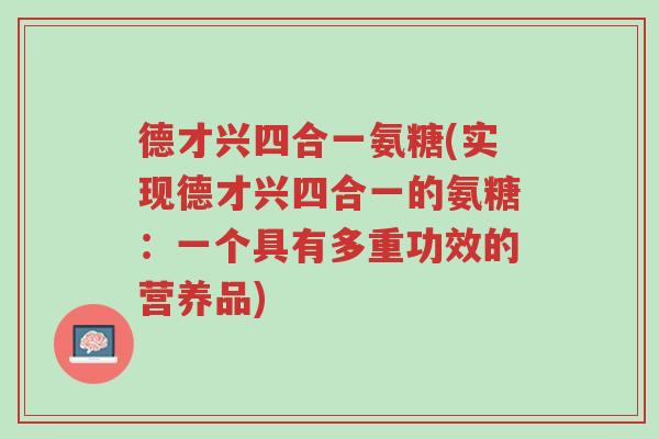 德才兴四合一氨糖(实现德才兴四合一的氨糖:一个具有多重功效的营养品)-第1张图片-超越 德才兴四合一氨糖(实现德才兴四合一的氨糖:一个具有多重功效的营养品)-第1张图片-超越
