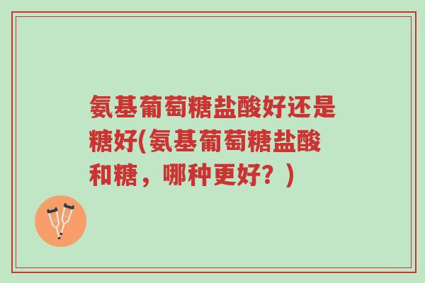氨基葡萄糖盐酸好还是糖好(氨基葡萄糖盐酸和糖，哪种更好？)-第1张图片-超越