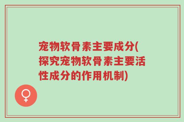 宠物软骨素主要成分(探究宠物软骨素主要活性成分的作用机制)-第1张图片-超越 宠物软骨素主要成分(探究宠物软骨素主要活性成分的作用机制)-第1张图片-超越