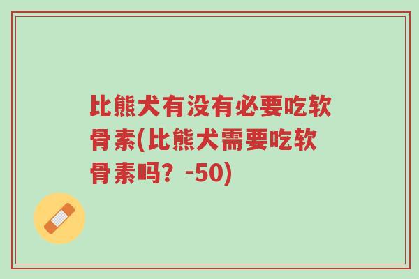 比熊犬有没有必要吃软骨素(比熊犬需要吃软骨素吗?-50)-第1张图片-超越 比熊犬有没有必要吃软骨素(比熊犬需要吃软骨素吗?-50)-第1张图片-超越