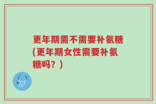 更年期需不需要补氨糖(更年期女性需要补氨糖吗?)-第1张图片-超越 更年期需不需要补氨糖(更年期女性需要补氨糖吗?)-第1张图片-超越