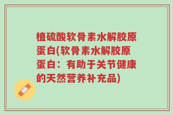 植硫酸软骨素水解胶原蛋白(软骨素水解胶原蛋白:有助于关节健康的天然营养补充品)-第1张图片-超越 植硫酸软骨素水解胶原蛋白(软骨素水解胶原蛋白:有助于关节健康的天然营养补充品)-第1张图片-超越