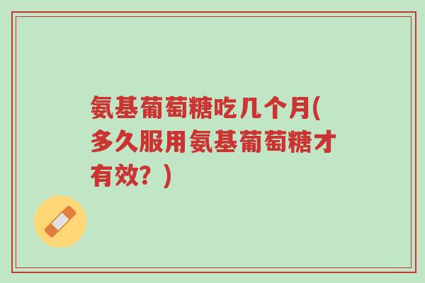 氨基葡萄糖吃几个月(多久服用氨基葡萄糖才有效?)-第1张图片-超越 氨基葡萄糖吃几个月(多久服用氨基葡萄糖才有效?)-第1张图片-超越