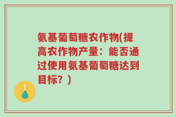 氨基葡萄糖农作物(提高农作物产量:能否通过使用氨基葡萄糖达到目标?)-第1张图片-超越 氨基葡萄糖农作物(提高农作物产量:能否通过使用氨基葡萄糖达到目标?)-第1张图片-超越