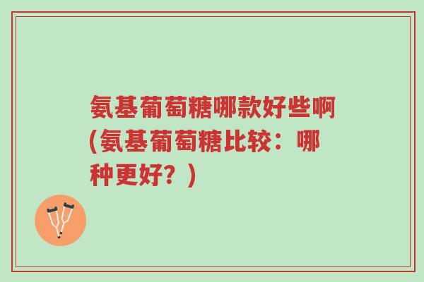 氨基葡萄糖哪款好些啊(氨基葡萄糖比较:哪种更好?)-第1张图片-超越 氨基葡萄糖哪款好些啊(氨基葡萄糖比较:哪种更好?)-第1张图片-超越