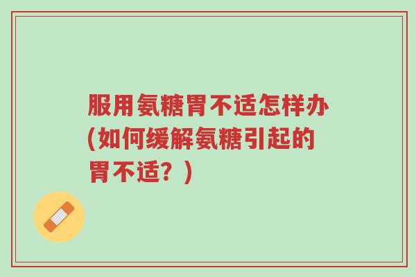 服用氨糖胃不适怎样办(如何缓解氨糖引起的胃不适?)-第1张图片-超越 服用氨糖胃不适怎样办(如何缓解氨糖引起的胃不适?)-第1张图片-超越