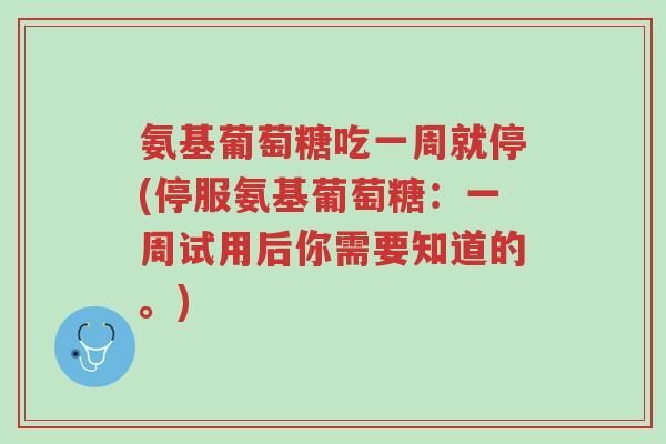 氨基葡萄糖吃一周就停(停服氨基葡萄糖：一周试用后你需要知道的。)-第1张图片-超越