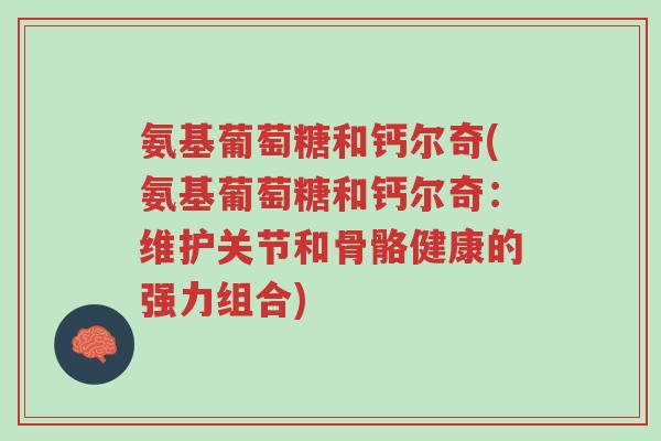 氨基葡萄糖和钙尔奇(氨基葡萄糖和钙尔奇：维护关节和骨骼健康的强力组合)-第1张图片-超越