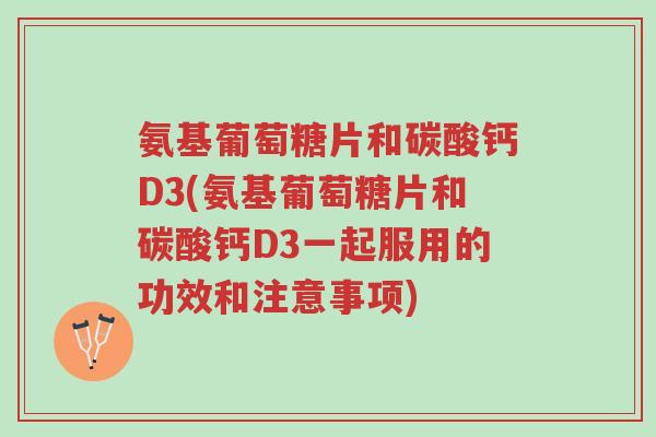 氨基葡萄糖片和碳酸钙D3(氨基葡萄糖片和碳酸钙D3一起服用的功效和注意事项)-第1张图片-超越 氨基葡萄糖片和碳酸钙D3(氨基葡萄糖片和碳酸钙D3一起服用的功效和注意事项)-第1张图片-超越