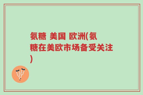 氨糖 美国 欧洲(氨糖在美欧市场备受关注)-第1张图片-超越 氨糖 美国 欧洲(氨糖在美欧市场备受关注)-第1张图片-超越