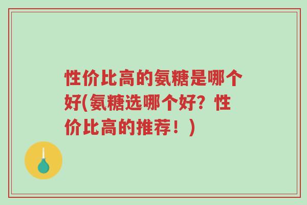 性价比高的氨糖是哪个好(氨糖选哪个好?性价比高的推荐!)-第1张图片-超越 性价比高的氨糖是哪个好(氨糖选哪个好?性价比高的推荐!)-第1张图片-超越