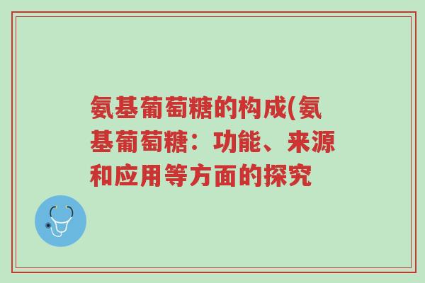 氨基葡萄糖的构成(氨基葡萄糖:功能、来源和应用等方面的探究-第1张图片-超越 氨基葡萄糖的构成(氨基葡萄糖:功能、来源和应用等方面的探究-第1张图片-超越
