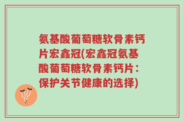 氨基酸葡萄糖软骨素钙片宏鑫冠(宏鑫冠氨基酸葡萄糖软骨素钙片:保护关节健康的选择)-第1张图片-超越 氨基酸葡萄糖软骨素钙片宏鑫冠(宏鑫冠氨基酸葡萄糖软骨素钙片:保护关节健康的选择)-第1张图片-超越
