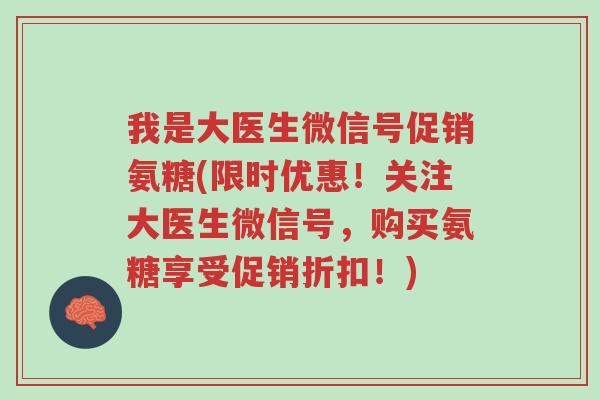 我是大医生微信号促销氨糖(限时优惠!关注大医生微信号,购买氨糖享受促销折扣!)-第1张图片-超越 我是大医生微信号促销氨糖(限时优惠!关注大医生微信号,购买氨糖享受促销折扣!)-第1张图片-超越