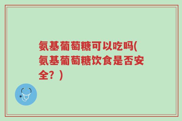 氨基葡萄糖可以吃吗(氨基葡萄糖饮食是否安全?)-第1张图片-超越 氨基葡萄糖可以吃吗(氨基葡萄糖饮食是否安全?)-第1张图片-超越