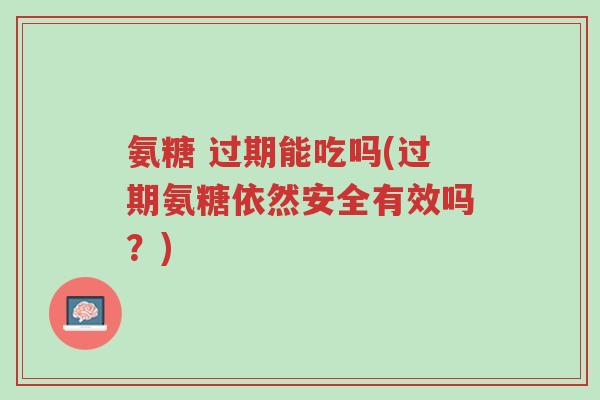 氨糖 过期能吃吗(过期氨糖依然安全有效吗?)-第1张图片-超越 氨糖 过期能吃吗(过期氨糖依然安全有效吗?)-第1张图片-超越