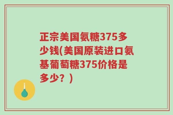 正宗美国氨糖375多少钱(美国原装进口氨基葡萄糖375价格是多少?)-第1张图片-超越 正宗美国氨糖375多少钱(美国原装进口氨基葡萄糖375价格是多少?)-第1张图片-超越
