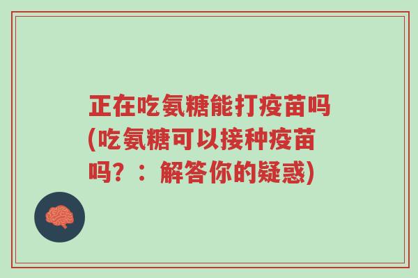 正在吃氨糖能打疫苗吗(吃氨糖可以接种疫苗吗?:解答你的疑惑)-第1张图片-超越 正在吃氨糖能打疫苗吗(吃氨糖可以接种疫苗吗?:解答你的疑惑)-第1张图片-超越