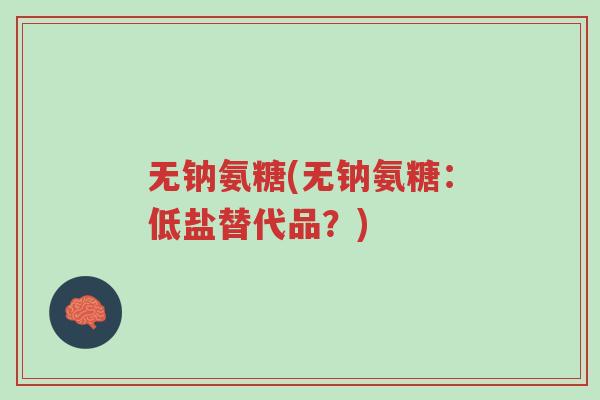 无钠氨糖(无钠氨糖:低盐替代品?)-第1张图片-超越 无钠氨糖(无钠氨糖:低盐替代品?)-第1张图片-超越