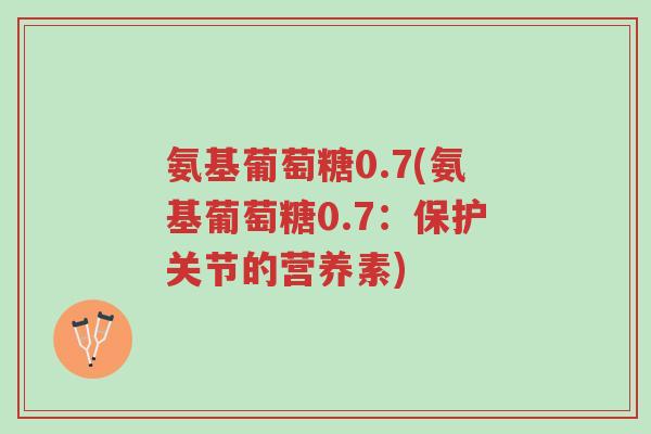 氨基葡萄糖0.7(氨基葡萄糖0.7:保护关节的营养素)-第1张图片-超越 氨基葡萄糖0.7(氨基葡萄糖0.7:保护关节的营养素)-第1张图片-超越