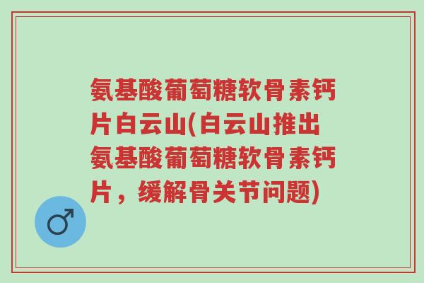 氨基酸葡萄糖软骨素钙片白云山(白云山推出氨基酸葡萄糖软骨素钙片,缓解骨关节问题)-第1张图片-超越 氨基酸葡萄糖软骨素钙片白云山(白云山推出氨基酸葡萄糖软骨素钙片,缓解骨关节问题)-第1张图片-超越