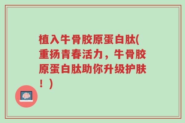 植入牛骨胶原蛋白肽(重扬青春活力,牛骨胶原蛋白肽助你升级护肤!)-第1张图片-超越 植入牛骨胶原蛋白肽(重扬青春活力,牛骨胶原蛋白肽助你升级护肤!)-第1张图片-超越