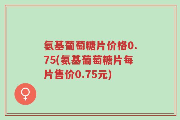 氨基葡萄糖片价格0.75(氨基葡萄糖片每片售价0.75元)-第1张图片-超越 氨基葡萄糖片价格0.75(氨基葡萄糖片每片售价0.75元)-第1张图片-超越