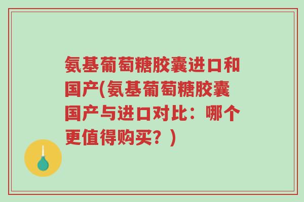 氨基葡萄糖胶囊进口和国产(氨基葡萄糖胶囊国产与进口对比:哪个更值得购买?)-第1张图片-超越 氨基葡萄糖胶囊进口和国产(氨基葡萄糖胶囊国产与进口对比:哪个更值得购买?)-第1张图片-超越