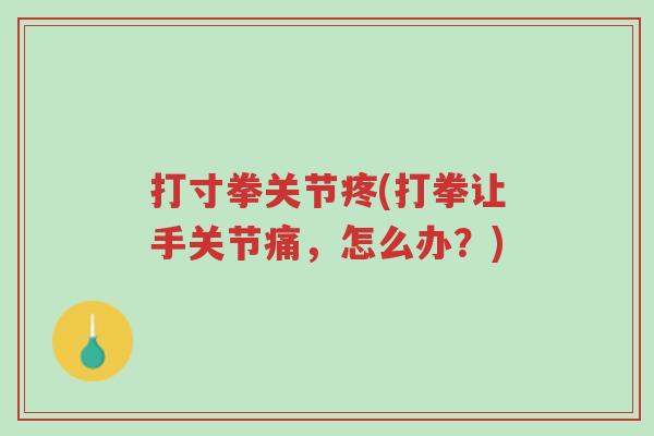 打寸拳关节疼(打拳让手关节痛,怎么办?)-第1张图片-超越 打寸拳关节疼(打拳让手关节痛,怎么办?)-第1张图片-超越