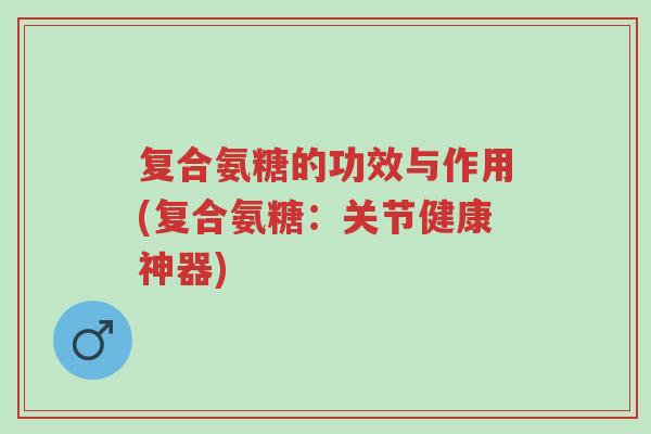 复合氨糖的功效与作用(复合氨糖:关节健康神器)-第1张图片-超越 复合氨糖的功效与作用(复合氨糖:关节健康神器)-第1张图片-超越