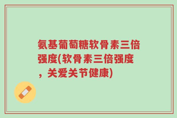 氨基葡萄糖软骨素三倍强度(软骨素三倍强度，关爱关节健康)-第1张图片-超越