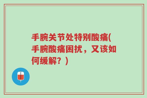 手腕关节处特别酸痛(手腕酸痛困扰,又该如何缓解?)-第1张图片-超越 手腕关节处特别酸痛(手腕酸痛困扰,又该如何缓解?)-第1张图片-超越