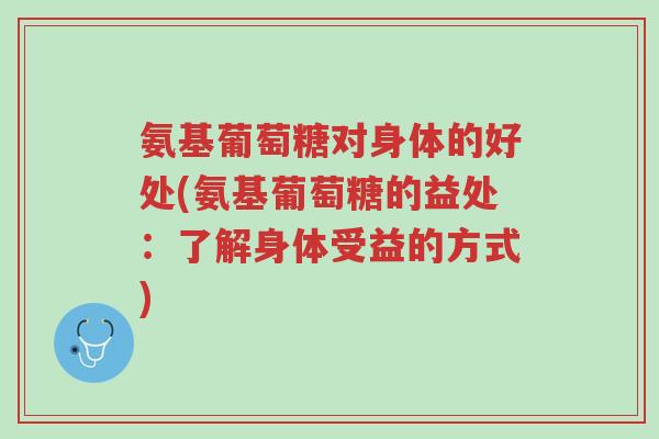 氨基葡萄糖对身体的好处(氨基葡萄糖的益处:了解身体受益的方式)-第1张图片-超越 氨基葡萄糖对身体的好处(氨基葡萄糖的益处:了解身体受益的方式)-第1张图片-超越