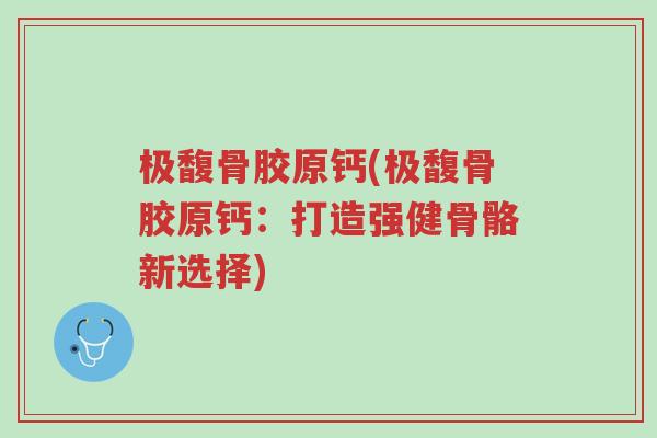 极馥骨胶原钙(极馥骨胶原钙:打造强健骨骼新选择)-第1张图片-超越 极馥骨胶原钙(极馥骨胶原钙:打造强健骨骼新选择)-第1张图片-超越