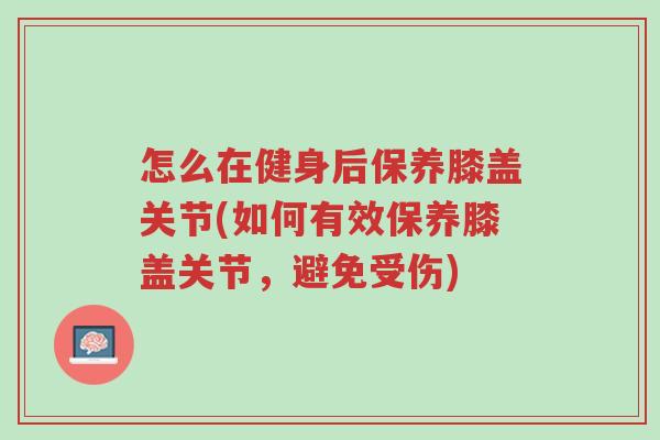 怎么在健身后保养膝盖关节(如何有效保养膝盖关节,避免受伤)-第1张图片-超越 怎么在健身后保养膝盖关节(如何有效保养膝盖关节,避免受伤)-第1张图片-超越
