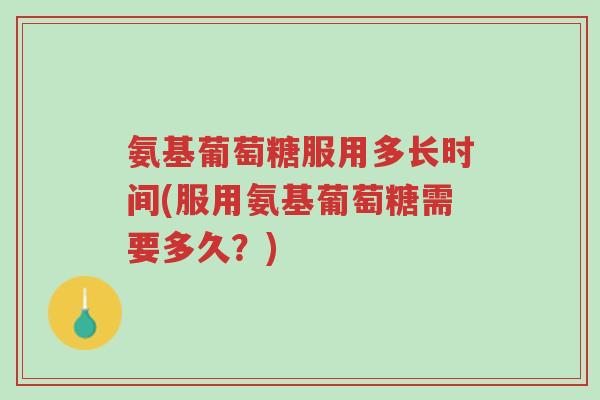 氨基葡萄糖服用多长时间(服用氨基葡萄糖需要多久?)-第1张图片-超越 氨基葡萄糖服用多长时间(服用氨基葡萄糖需要多久?)-第1张图片-超越