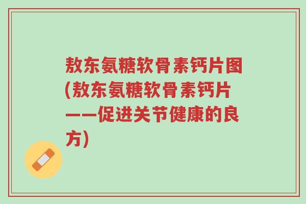 敖东氨糖软骨素钙片图(敖东氨糖软骨素钙片——促进关节健康的良方)-第1张图片-超越 敖东氨糖软骨素钙片图(敖东氨糖软骨素钙片——促进关节健康的良方)-第1张图片-超越
