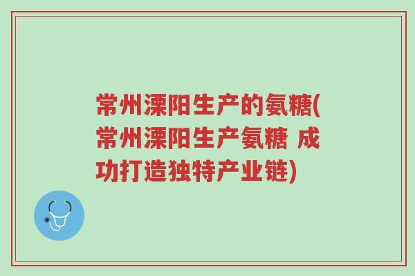 常州溧阳生产的氨糖(常州溧阳生产氨糖 成功打造独特产业链)-第1张图片-超越 常州溧阳生产的氨糖(常州溧阳生产氨糖 成功打造独特产业链)-第1张图片-超越
