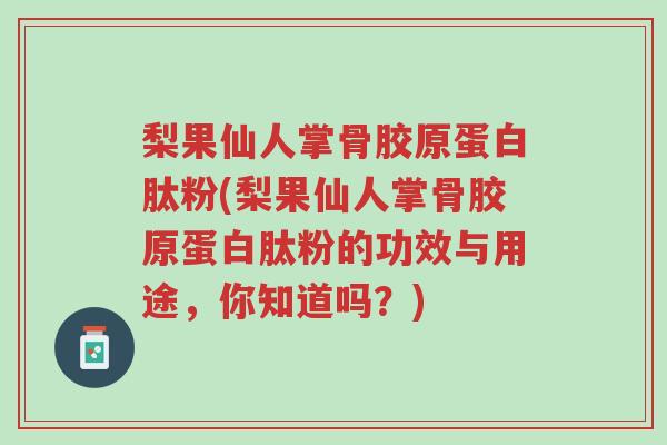 梨果仙人掌骨胶原蛋白肽粉(梨果仙人掌骨胶原蛋白肽粉的功效与用途,你知道吗?)-第1张图片-超越 梨果仙人掌骨胶原蛋白肽粉(梨果仙人掌骨胶原蛋白肽粉的功效与用途,你知道吗?)-第1张图片-超越