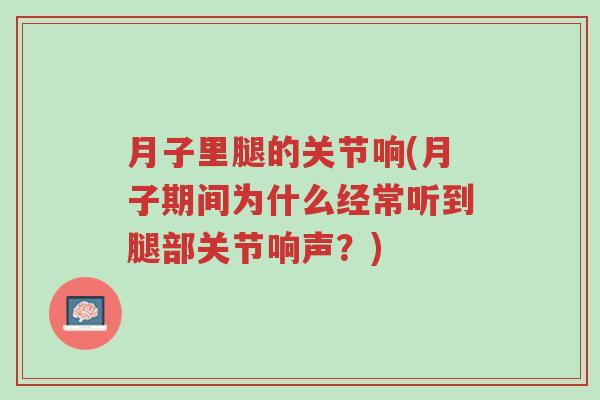 月子里腿的关节响(月子期间为什么经常听到腿部关节响声?)-第1张图片-超越 月子里腿的关节响(月子期间为什么经常听到腿部关节响声?)-第1张图片-超越