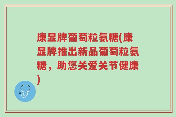 康显牌葡萄粒氨糖(康显牌推出新品葡萄粒氨糖,助您关爱关节健康)-第1张图片-超越 康显牌葡萄粒氨糖(康显牌推出新品葡萄粒氨糖,助您关爱关节健康)-第1张图片-超越