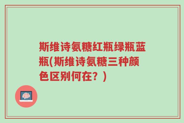 斯维诗氨糖红瓶绿瓶蓝瓶(斯维诗氨糖三种颜色区别何在?)-第1张图片-超越 斯维诗氨糖红瓶绿瓶蓝瓶(斯维诗氨糖三种颜色区别何在?)-第1张图片-超越