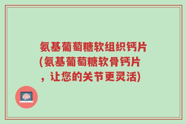 氨基葡萄糖软组织钙片(氨基葡萄糖软骨钙片,让您的关节更灵活)-第1张图片-超越 氨基葡萄糖软组织钙片(氨基葡萄糖软骨钙片,让您的关节更灵活)-第1张图片-超越