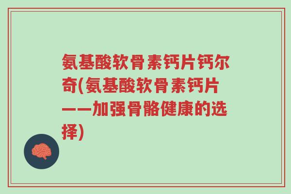 氨基酸软骨素钙片钙尔奇(氨基酸软骨素钙片——加强骨骼健康的选择)-第1张图片-超越 氨基酸软骨素钙片钙尔奇(氨基酸软骨素钙片——加强骨骼健康的选择)-第1张图片-超越