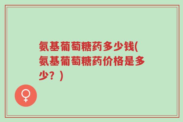氨基葡萄糖药多少钱(氨基葡萄糖药价格是多少?)-第1张图片-超越 氨基葡萄糖药多少钱(氨基葡萄糖药价格是多少?)-第1张图片-超越