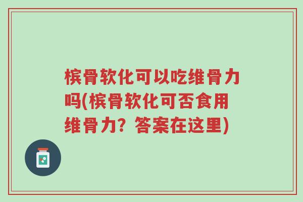 槟骨软化可以吃维骨力吗(槟骨软化可否食用维骨力?答案在这里)-第1张图片-超越 槟骨软化可以吃维骨力吗(槟骨软化可否食用维骨力?答案在这里)-第1张图片-超越