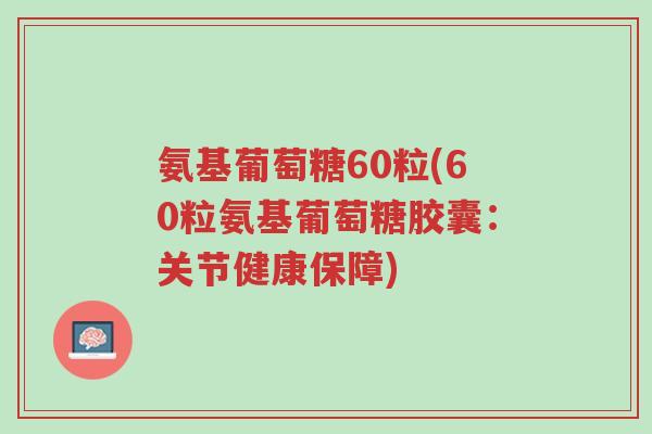 氨基葡萄糖60粒(60粒氨基葡萄糖胶囊:关节健康保障)-第1张图片-超越 氨基葡萄糖60粒(60粒氨基葡萄糖胶囊:关节健康保障)-第1张图片-超越