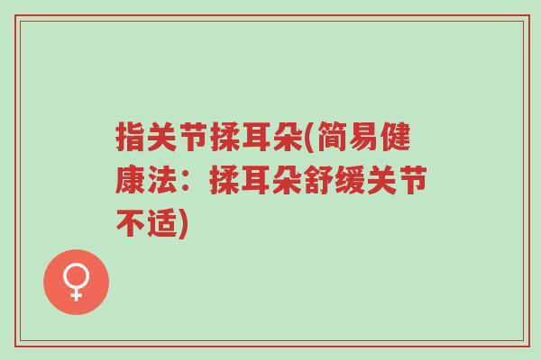 指关节揉耳朵(简易健康法:揉耳朵舒缓关节不适)-第1张图片-超越 指关节揉耳朵(简易健康法:揉耳朵舒缓关节不适)-第1张图片-超越