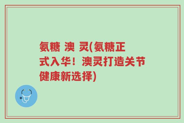 氨糖 澳 灵(氨糖正式入华！澳灵打造关节健康新选择)-第1张图片-超越