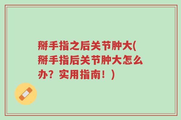 掰手指之后关节肿大(掰手指后关节肿大怎么办?实用指南!)-第1张图片-超越 掰手指之后关节肿大(掰手指后关节肿大怎么办?实用指南!)-第1张图片-超越